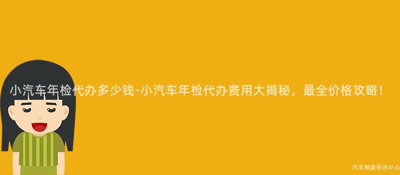 小汽车年检代办多少钱-小汽车年检代办费用大揭秘，最全价格攻略！