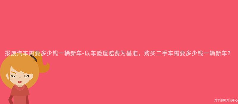 报废汽车需要多少钱一辆新车-以车险理赔费为基准，购买二手车需要多少钱一辆新车？