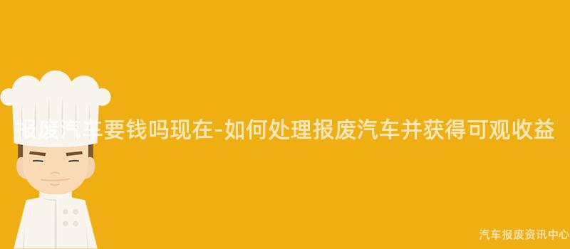 报废汽车要钱吗现在-如何处理报废汽车并获得可观收益