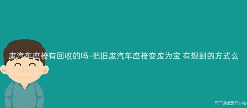 废汽车座椅有回收的吗-把旧废汽车座椅变废为宝 有想到的方式么