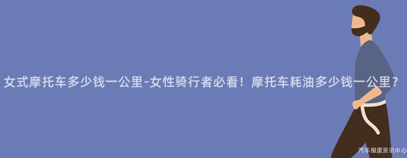 女式摩托车多少钱一公里-女性骑行者必看！摩托车耗油多少钱一公里？