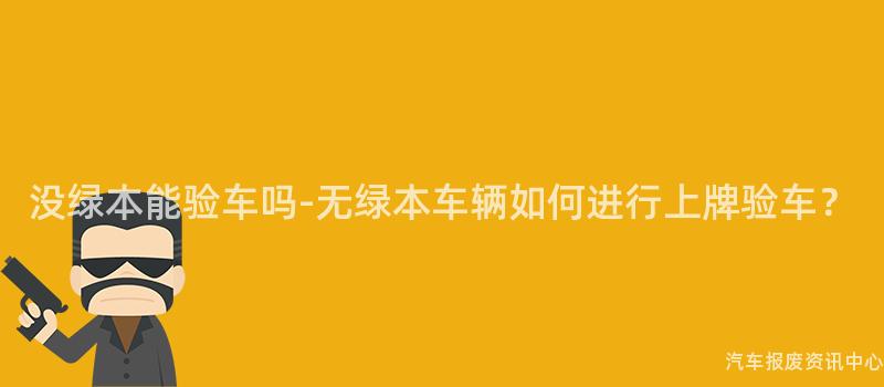 没绿本能验车吗-无绿本车辆如何进行上牌验车？