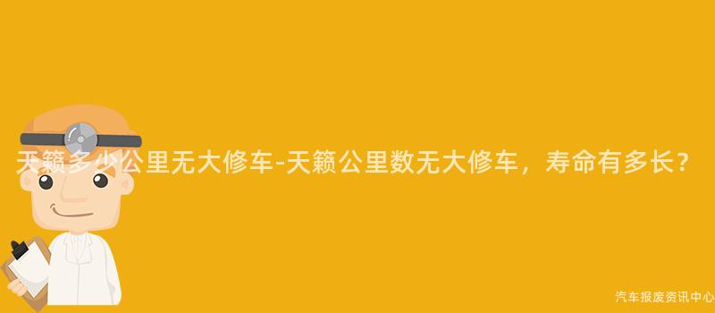 天籁多少公里无大修车-天籁公里数无大修车，寿命有多长？