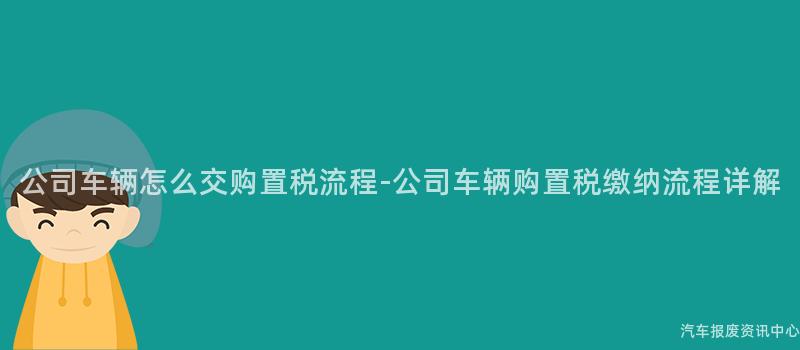 公司车辆怎么交购置税流程-公司车辆购置税缴纳流程详解