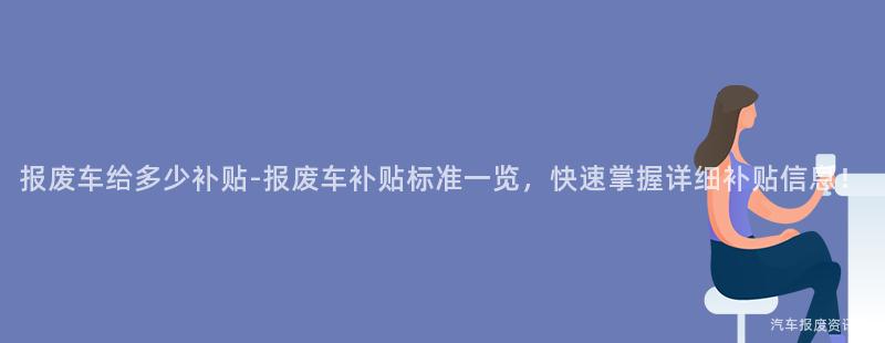 报废车给多少补贴-报废车补贴标准一览，快速掌握详细补贴信息！