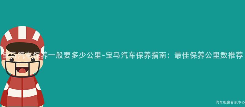 宝马汽车保养一般要多少公里-宝马汽车保养指南：最佳保养公里数推荐