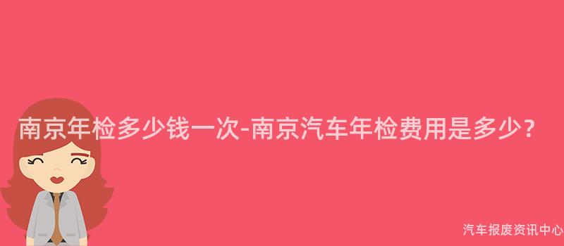 南京年检多少钱一次-南京汽车年检费用是多少？