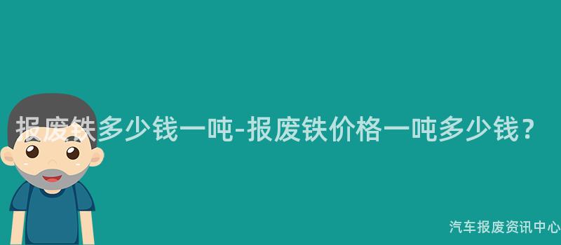 报废铁多少钱一吨-报废铁价格一吨多少钱？