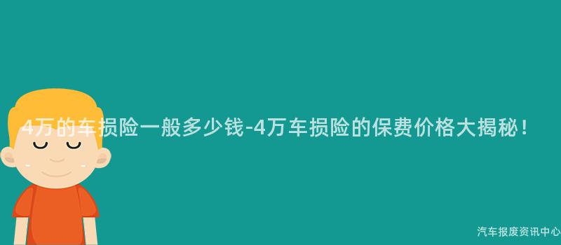 4万的车损险一般多少钱-4万车损险的保费价格大揭秘！