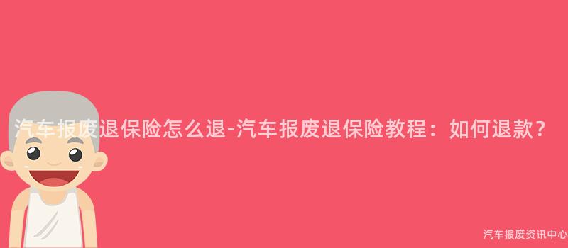 汽车报废退保险怎么退-汽车报废退保险教程：如何退款？