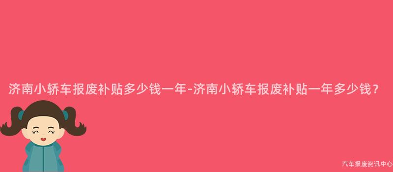 济南小轿车报废补贴多少钱一年-济南小轿车报废补贴一年多少钱？
