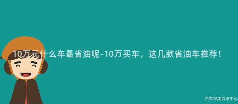 10万元什么车最省油呢-10万买车，这几款省油车推荐！