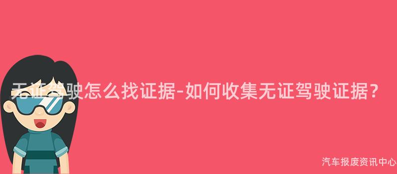 无证驾驶怎么找证据-如何收集无证驾驶证据？