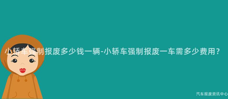 小轿车强制报废多少钱一辆-小轿车强制报废一车需多少费用？