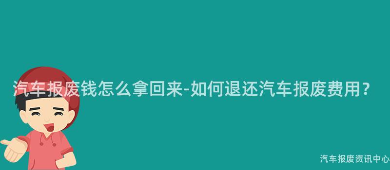 汽车报废钱怎么拿回来-如何退还汽车报废费用？