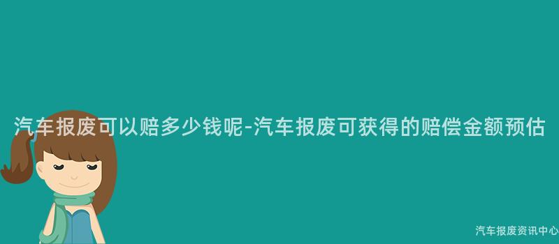 汽车报废可以赔多少钱呢-汽车报废可获得的赔偿金额预估