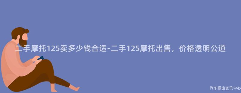 二手摩托125卖多少钱合适-二手125摩托出售，价格透明公道