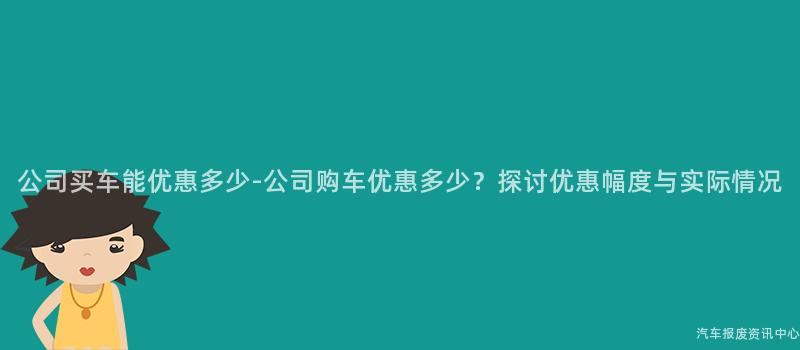 公司买车能优惠多少-公司购车优惠多少？探讨优惠幅度与实际情况