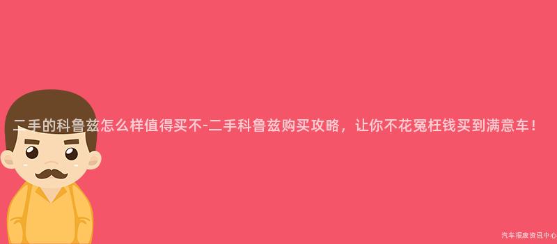 二手的科鲁兹怎么样值得买不-二手科鲁兹购买攻略，让你不花冤枉钱买到满意车！