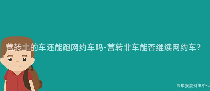 营转非的车还能跑网约车吗-营转非车能否继续网约车？