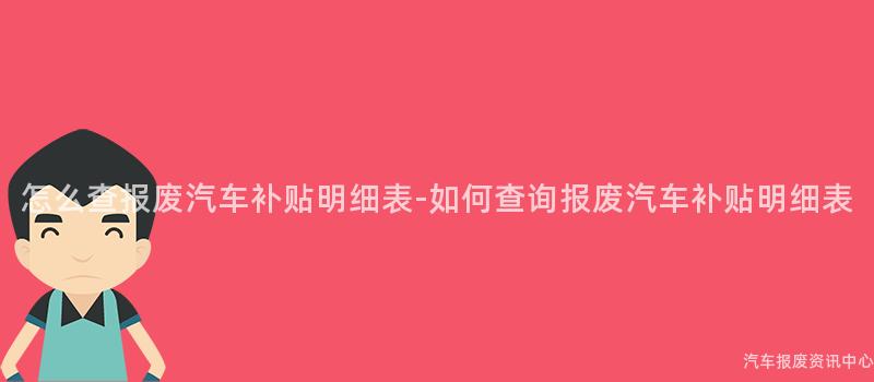 怎么查报废汽车补贴明细表-如何查询报废汽车补贴明细表