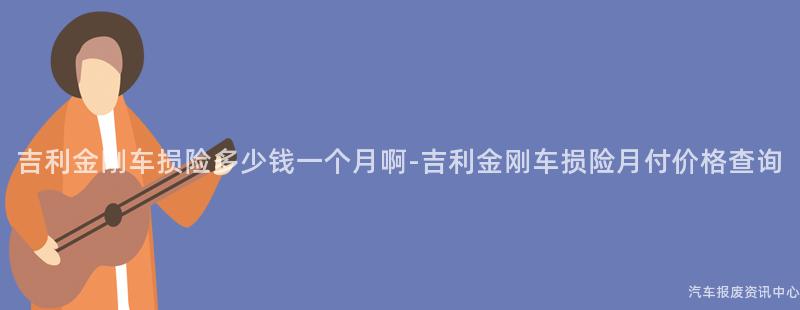 吉利金刚车损险多少钱一个月啊-吉利金刚车损险月付价格查询