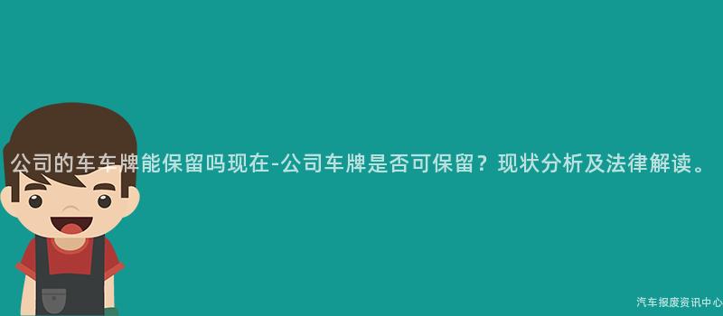 公司的车车牌能保留吗现在-公司车牌是否可保留？现状分析及法律解读。