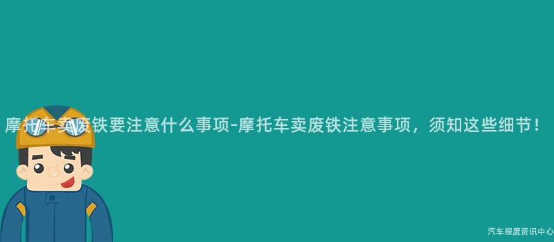 摩托车卖废铁要注意什么事项-摩托车卖废铁注意事项，须知这些细节！