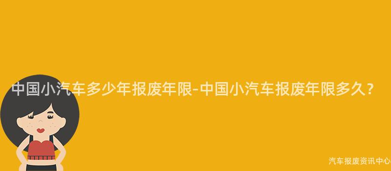 中国小汽车多少年报废年限-中国小汽车报废年限多久？