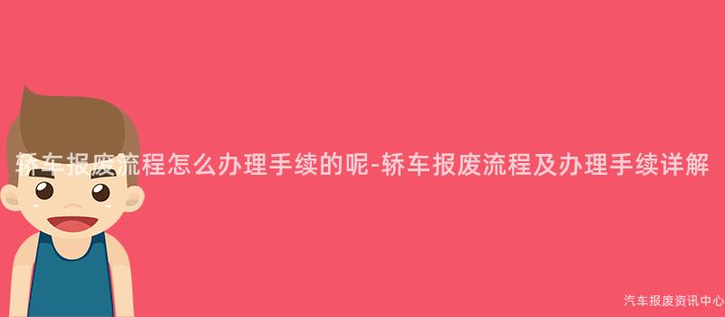 轿车报废流程怎么办理手续的呢-轿车报废流程及办理手续详解