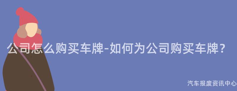 公司怎么购买车牌-如何为公司购买车牌？