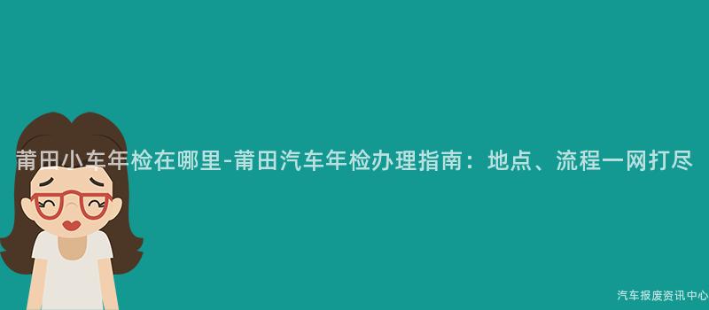 莆田小车年检在哪里-莆田汽车年检办理指南：地点、流程一网打尽