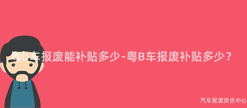 粤b车报废能补贴多少-粤B车报废补贴多少？