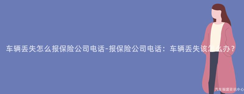 车辆丢失怎么报保险公司电话-报保险公司电话：车辆丢失该怎么办？
