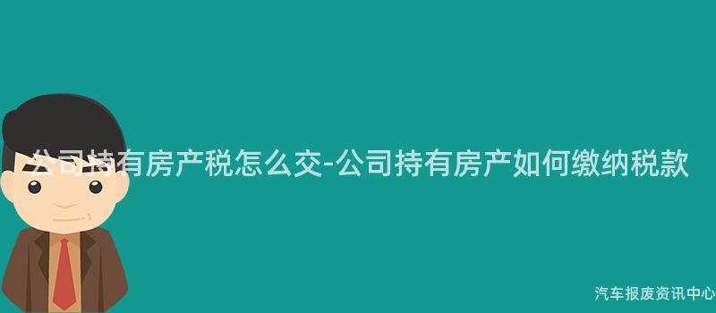 公司持有房产税怎么交-公司持有房产如何缴纳税款