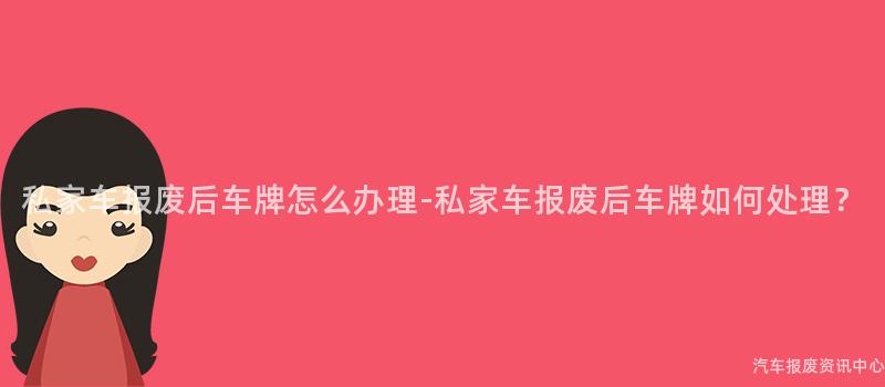私家车报废后车牌怎么办理-私家车报废后车牌如何处理？