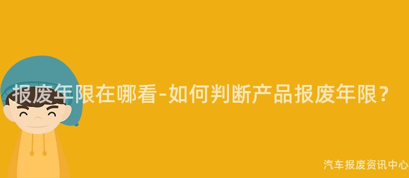 报废年限在哪看-如何判断产品报废年限？