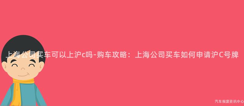 上海公司买车可以上沪c吗-购车攻略：上海公司买车如何申请沪C号牌