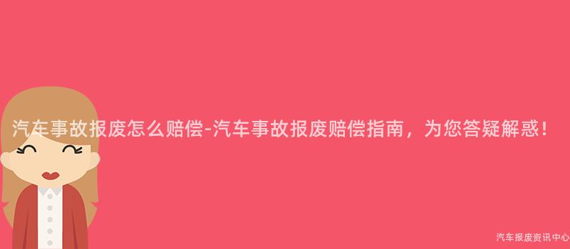 汽车事故报废怎么赔偿-汽车事故报废赔偿指南，为您答疑解惑！
