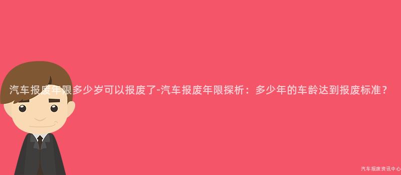 汽车报废年限多少岁可以报废了-汽车报废年限探析：多少年的车龄达到报废标准？
