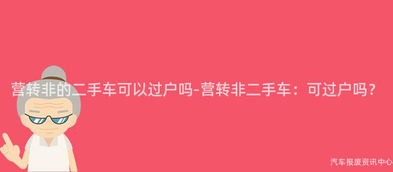 营转非的二手车可以过户吗-营转非二手车：可过户吗？