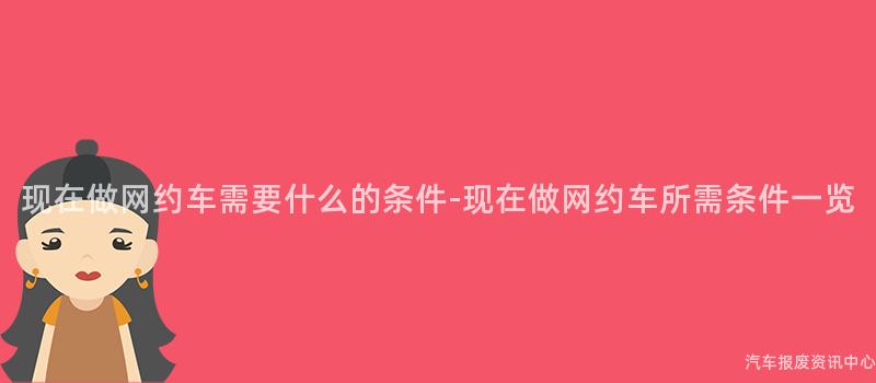 现在做网约车需要什么的条件-现在做网约车所需条件一览