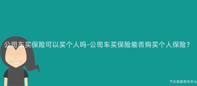 公司车买保险可以买个人吗-公司车买保险能否购买个人保险？