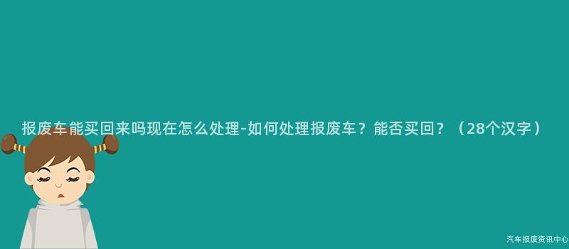 报废车能买回来吗现在怎么处理-如何处理报废车？能否买回？（28个汉字）
