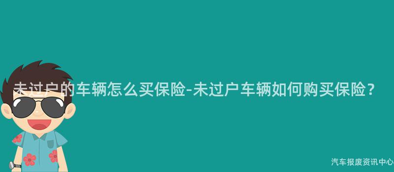 未过户的车辆怎么买保险-未过户车辆如何购买保险？