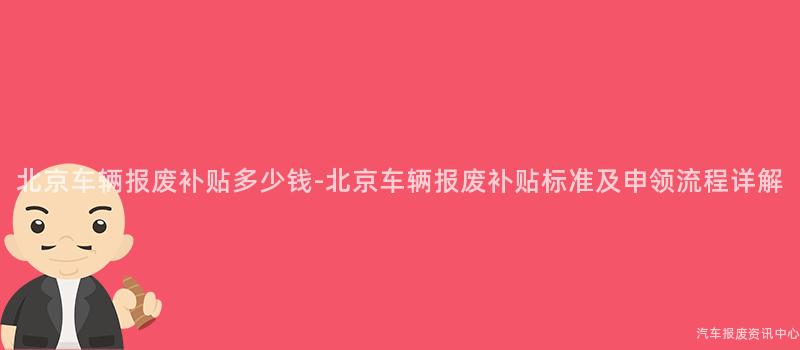 北京车辆报废补贴多少钱-北京车辆报废补贴标准及申领流程详解