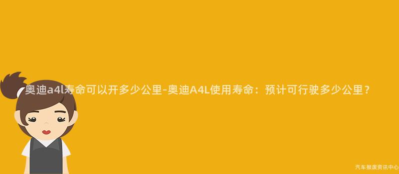 奥迪a4l寿命可以开多少公里-奥迪A4L使用寿命：预计可行驶多少公里？
