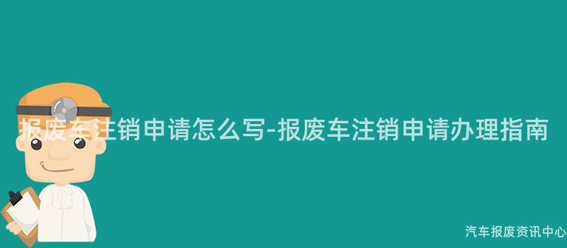 报废车注销申请怎么写-报废车注销申请办理指南