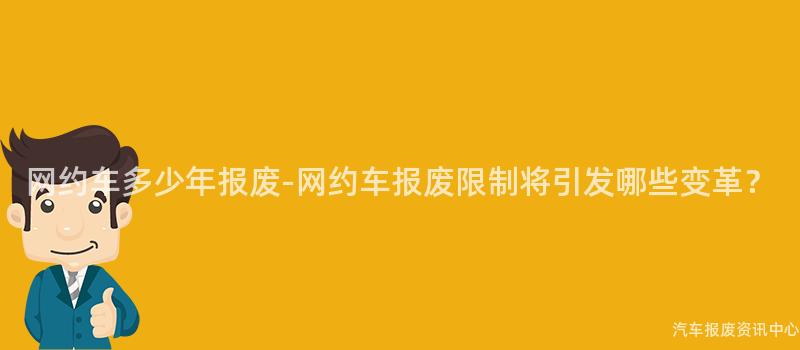 网约车多少年报废-网约车报废限制将引发哪些变革？