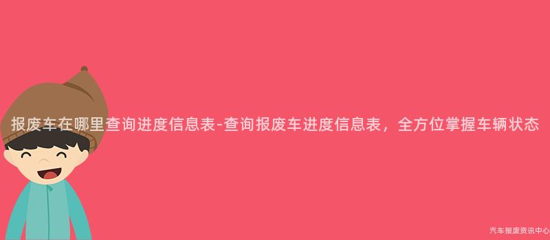 报废车在哪里查询进度信息表-查询报废车进度信息表，全方位掌握车辆状态